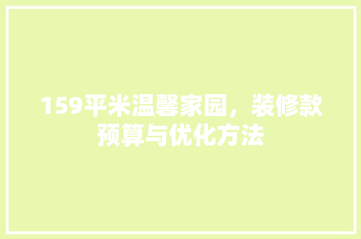 159平米温馨家园，装修款预算与优化方法