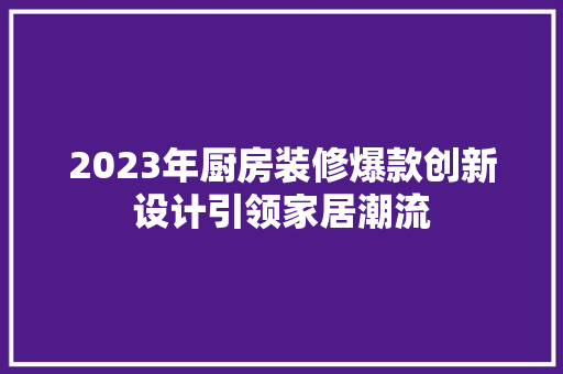 2023年厨房装修爆款创新设计引领家居潮流