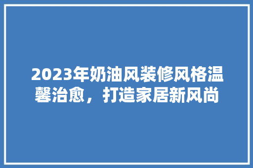 2023年奶油风装修风格温馨治愈，打造家居新风尚