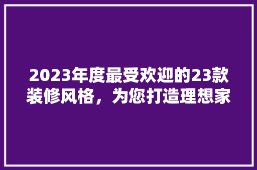 2023年度最受欢迎的23款装修风格，为您打造理想家居