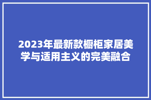 2023年最新款橱柜家居美学与适用主义的完美融合