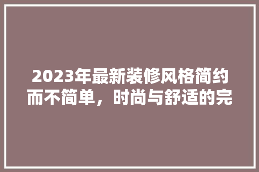 2023年最新装修风格简约而不简单，时尚与舒适的完美融合