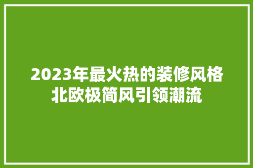 2023年最火热的装修风格北欧极简风引领潮流