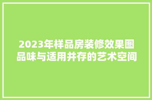 2023年样品房装修效果图品味与适用并存的艺术空间