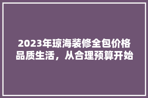 2023年琼海装修全包价格品质生活，从合理预算开始