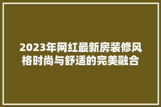 2023年网红最新房装修风格时尚与舒适的完美融合