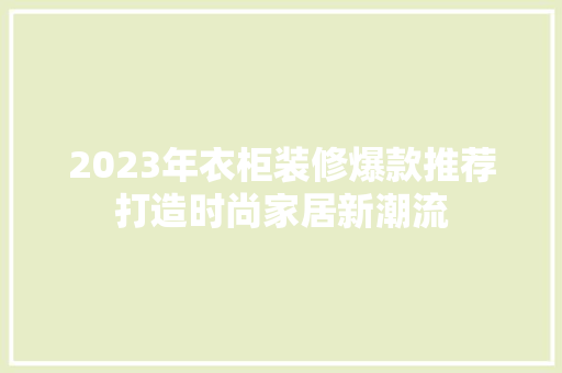2023年衣柜装修爆款推荐打造时尚家居新潮流