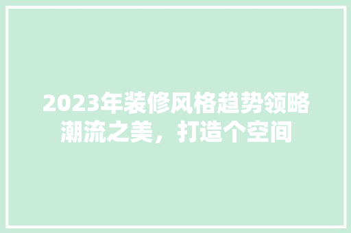 2023年装修风格趋势领略潮流之美，打造个空间