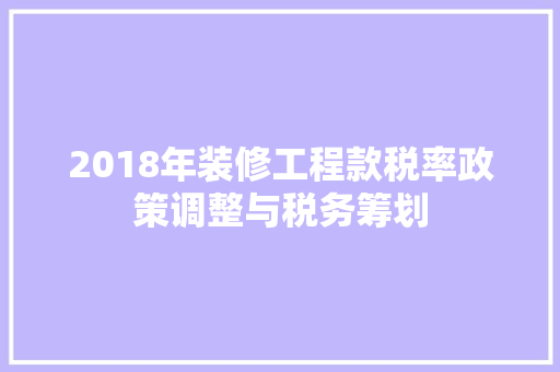 2018年装修工程款税率政策调整与税务筹划