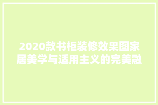 2020款书柜装修效果图家居美学与适用主义的完美融合