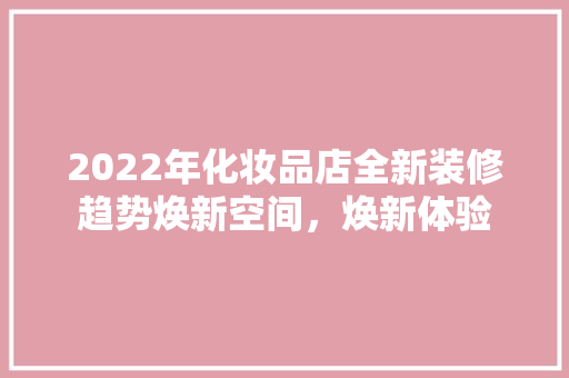 2022年化妆品店全新装修趋势焕新空间，焕新体验