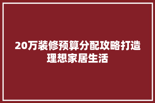 20万装修预算分配攻略打造理想家居生活