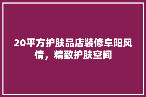 20平方护肤品店装修阜阳风情，精致护肤空间