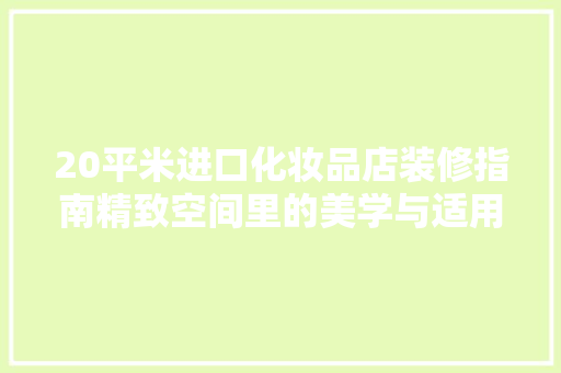 20平米进口化妆品店装修指南精致空间里的美学与适用并重