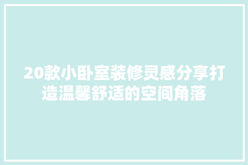 20款小卧室装修灵感分享打造温馨舒适的空间角落
