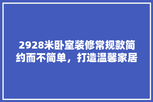 2928米卧室装修常规款简约而不简单，打造温馨家居空间