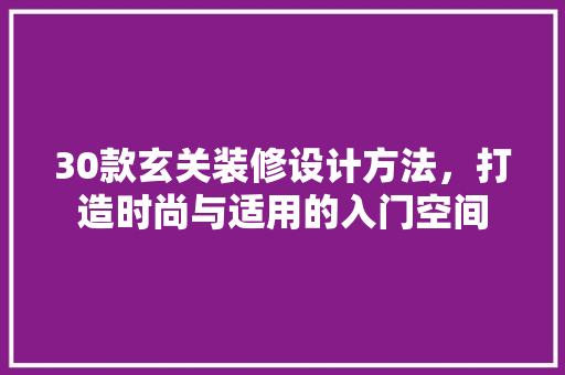 30款玄关装修设计方法，打造时尚与适用的入门空间