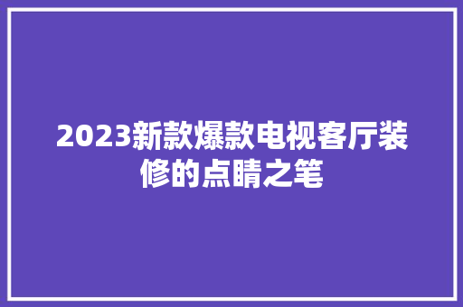 2023新款爆款电视客厅装修的点睛之笔