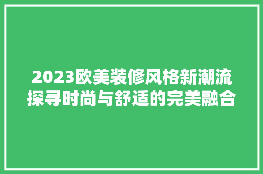 2023欧美装修风格新潮流探寻时尚与舒适的完美融合