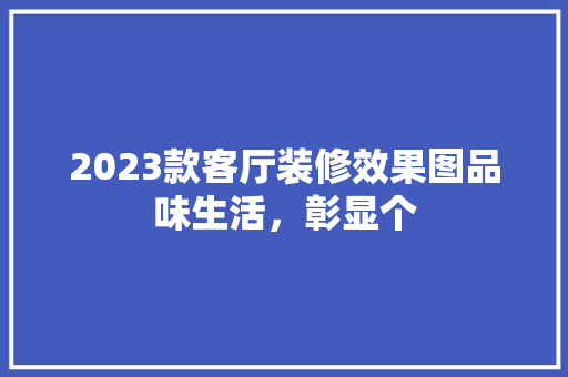 2023款客厅装修效果图品味生活，彰显个