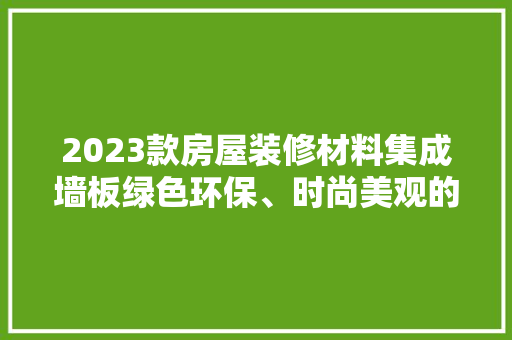 2023款房屋装修材料集成墙板绿色环保、时尚美观的家居新选择