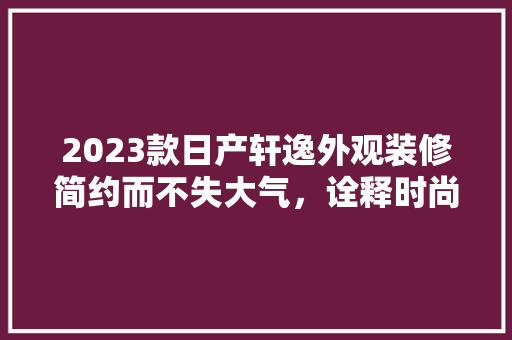 2023款日产轩逸外观装修简约而不失大气，诠释时尚与适用的完美融合