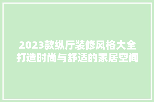 2023款纵厅装修风格大全打造时尚与舒适的家居空间