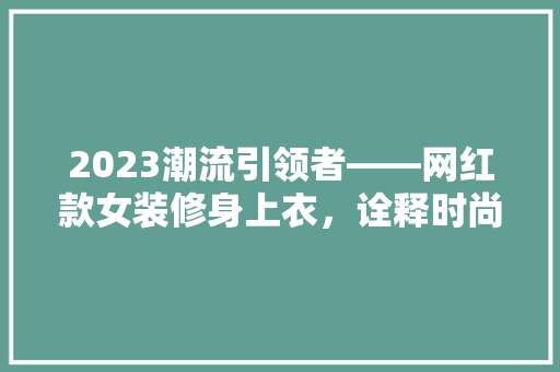 2023潮流引领者——网红款女装修身上衣，诠释时尚与舒适的完美融合