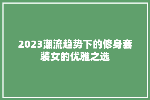 2023潮流趋势下的修身套装女的优雅之选