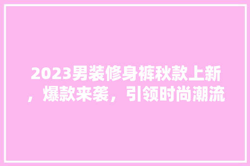 2023男装修身裤秋款上新，爆款来袭，引领时尚潮流！