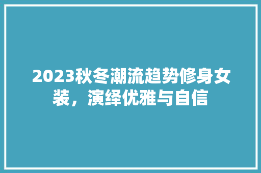 2023秋冬潮流趋势修身女装，演绎优雅与自信
