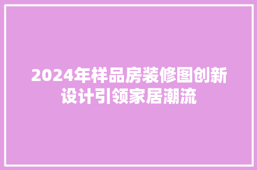 2024年样品房装修图创新设计引领家居潮流
