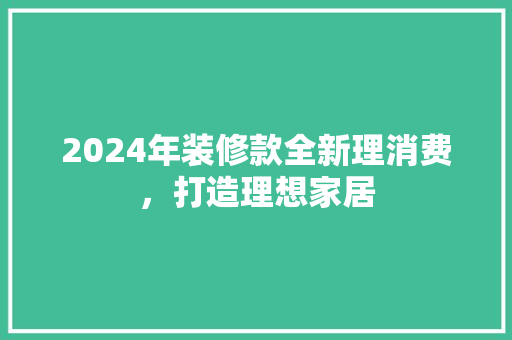 2024年装修款全新理消费，打造理想家居