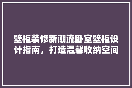 壁柜装修新潮流卧室壁柜设计指南，打造温馨收纳空间