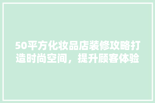 50平方化妆品店装修攻略打造时尚空间，提升顾客体验