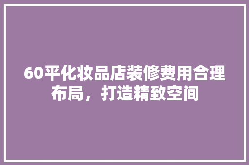 60平化妆品店装修费用合理布局，打造精致空间