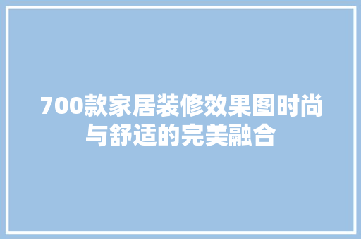 700款家居装修效果图时尚与舒适的完美融合