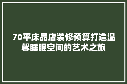 70平床品店装修预算打造温馨睡眠空间的艺术之旅