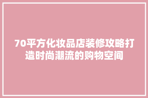 70平方化妆品店装修攻略打造时尚潮流的购物空间