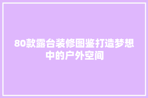 80款露台装修图鉴打造梦想中的户外空间