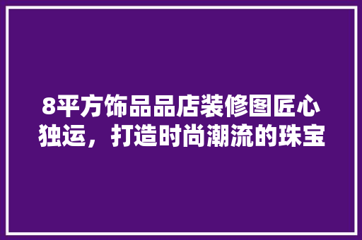 8平方饰品品店装修图匠心独运，打造时尚潮流的珠宝空间