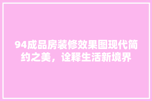 94成品房装修效果图现代简约之美，诠释生活新境界