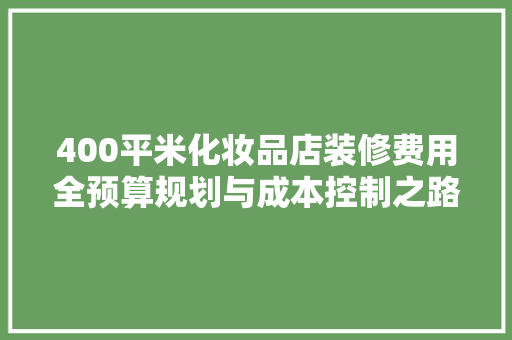 400平米化妆品店装修费用全预算规划与成本控制之路