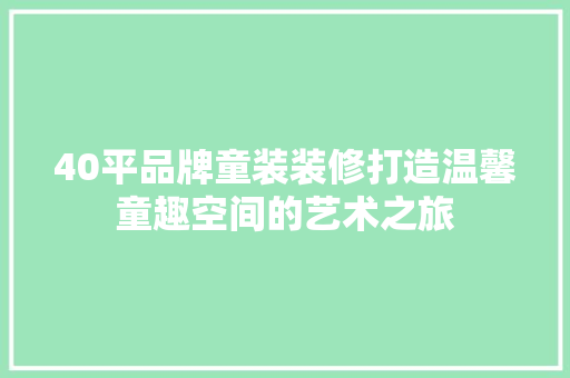 40平品牌童装装修打造温馨童趣空间的艺术之旅