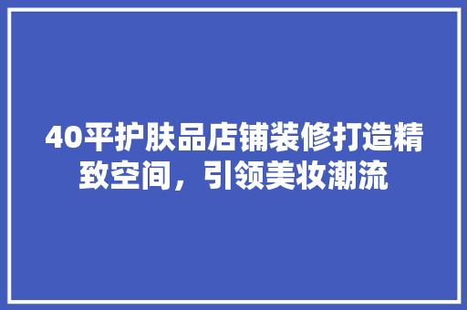 40平护肤品店铺装修打造精致空间，引领美妆潮流