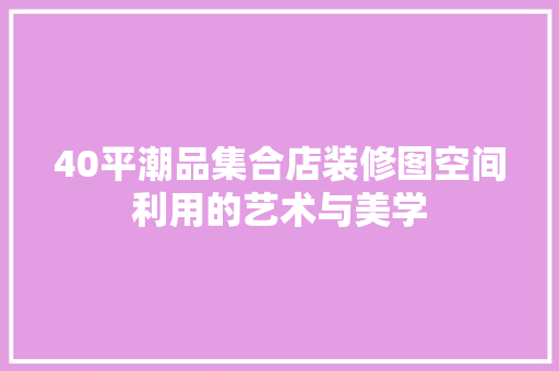 40平潮品集合店装修图空间利用的艺术与美学