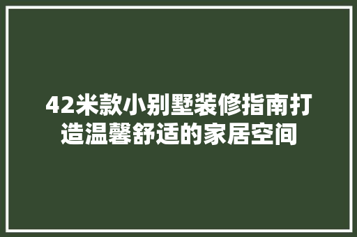 42米款小别墅装修指南打造温馨舒适的家居空间