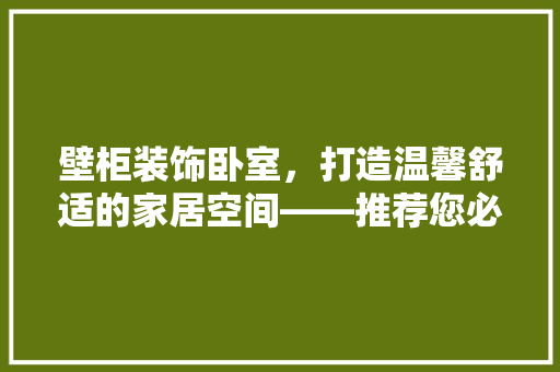 壁柜装饰卧室，打造温馨舒适的家居空间——推荐您必看的壁柜装修方法