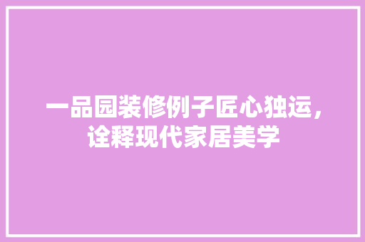 一品园装修例子匠心独运，诠释现代家居美学