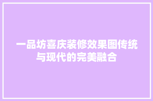 一品坊喜庆装修效果图传统与现代的完美融合
